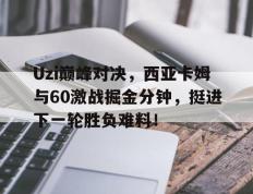 九游-Uzi巅峰对决，西亚卡姆与60激战掘金分钟，挺进下一轮胜负难料！的简单介绍