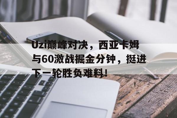 九游-Uzi巅峰对决，西亚卡姆与60激战掘金分钟，挺进下一轮胜负难料！的简单介绍